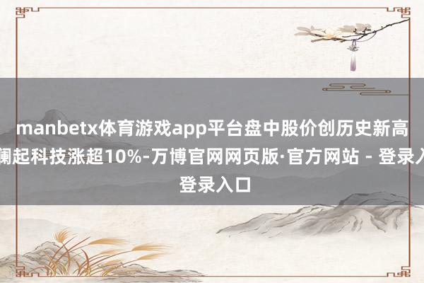 manbetx体育游戏app平台盘中股价创历史新高；澜起科技涨超10%-万博官网网页版·官方网站 - 登录入口