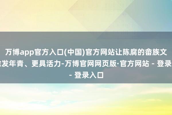 万博app官方入口(中国)官方网站让陈腐的畲族文化愈发年青、更具活力-万博官网网页版·官方网站 - 登录入口