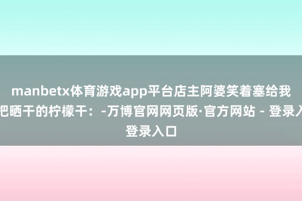 manbetx体育游戏app平台店主阿婆笑着塞给我一把晒干的柠檬干：-万博官网网页版·官方网站 - 登录入口