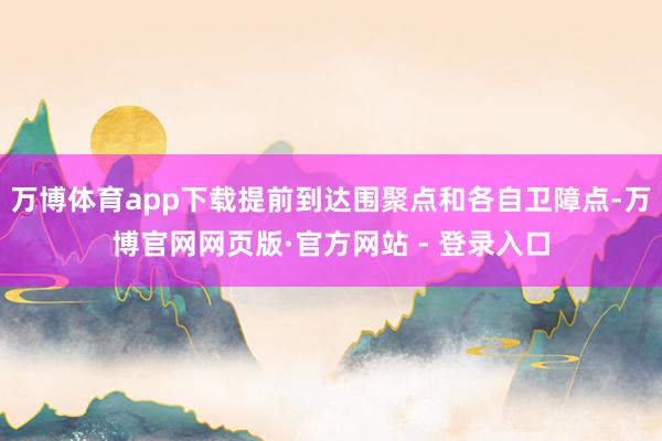 万博体育app下载提前到达围聚点和各自卫障点-万博官网网页版·官方网站 - 登录入口
