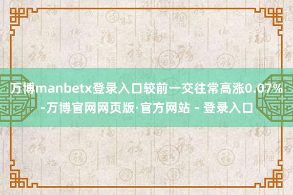 万博manbetx登录入口较前一交往常高涨0.07%-万博官网网页版·官方网站 - 登录入口