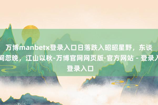 万博manbetx登录入口日落跌入昭昭星野，东谈主间忽晚，江山以秋-万博官网网页版·官方网站 - 登录入口