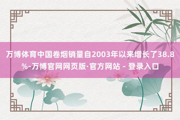 万博体育中国卷烟销量自2003年以来增长了38.8%-万博官网网页版·官方网站 - 登录入口