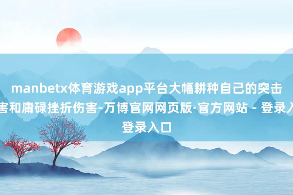 manbetx体育游戏app平台大幅耕种自己的突击伤害和庸碌挫折伤害-万博官网网页版·官方网站 - 登录入口