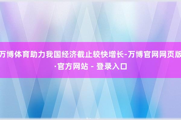 万博体育助力我国经济截止较快增长-万博官网网页版·官方网站 - 登录入口