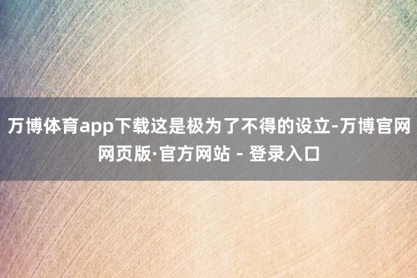 万博体育app下载这是极为了不得的设立-万博官网网页版·官方网站 - 登录入口