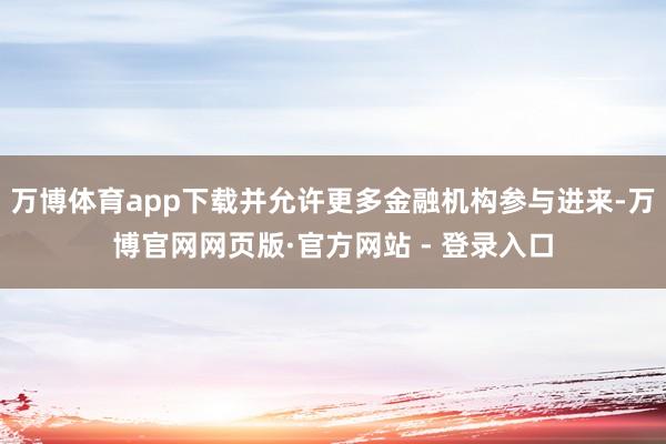 万博体育app下载并允许更多金融机构参与进来-万博官网网页版·官方网站 - 登录入口