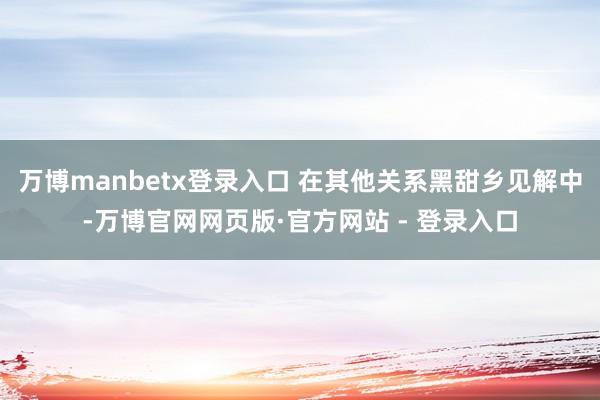 万博manbetx登录入口 在其他关系黑甜乡见解中-万博官网网页版·官方网站 - 登录入口