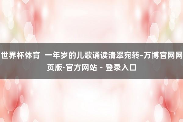 世界杯体育  一年岁的儿歌诵读清翠宛转-万博官网网页版·官方网站 - 登录入口