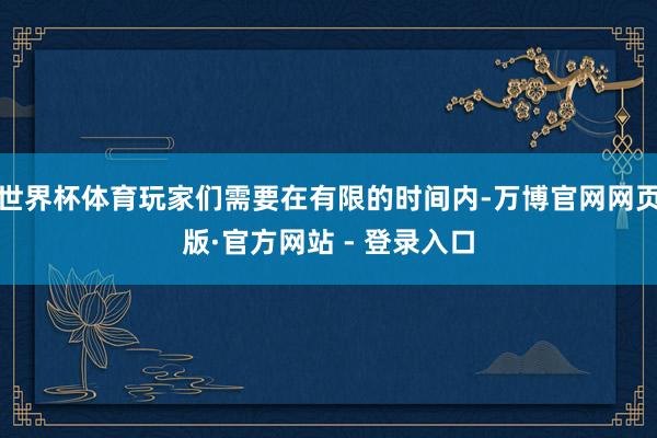 世界杯体育玩家们需要在有限的时间内-万博官网网页版·官方网站 - 登录入口