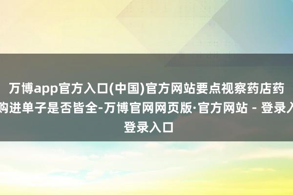 万博app官方入口(中国)官方网站要点视察药店药品购进单子是否皆全-万博官网网页版·官方网站 - 登录入口