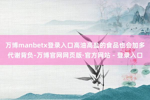 万博manbetx登录入口高油高盐的食品也会加多代谢背负-万博官网网页版·官方网站 - 登录入口