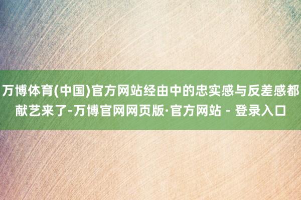 万博体育(中国)官方网站经由中的忠实感与反差感都献艺来了-万博官网网页版·官方网站 - 登录入口
