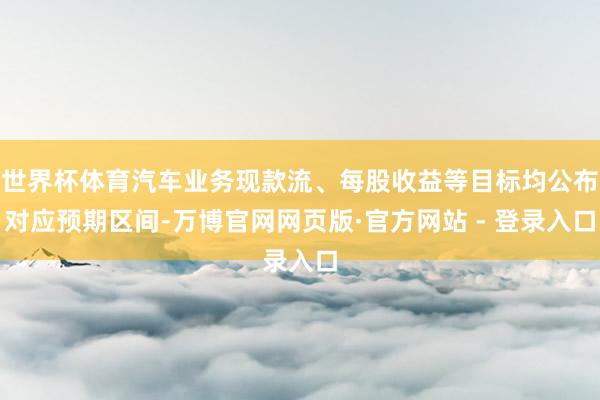 世界杯体育汽车业务现款流、每股收益等目标均公布对应预期区间-万博官网网页版·官方网站 - 登录入口