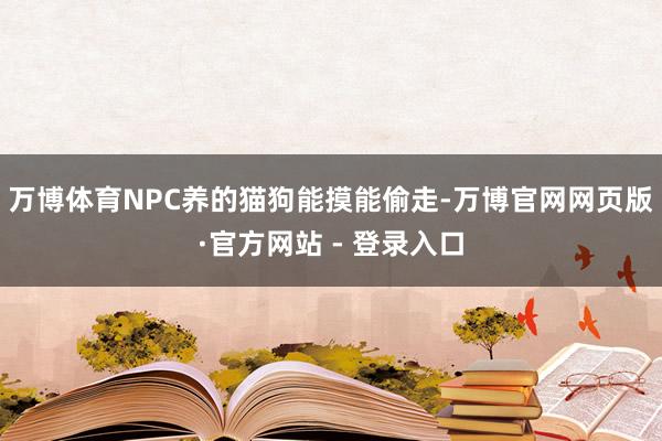 万博体育NPC养的猫狗能摸能偷走-万博官网网页版·官方网站 - 登录入口