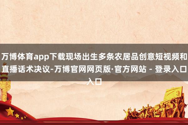 万博体育app下载现场出生多条农居品创意短视频和直播话术决议-万博官网网页版·官方网站 - 登录入口