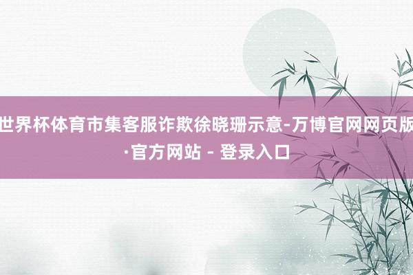 世界杯体育市集客服诈欺徐晓珊示意-万博官网网页版·官方网站 - 登录入口