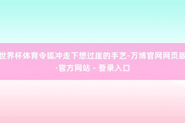 世界杯体育令狐冲走下想过崖的手艺-万博官网网页版·官方网站 - 登录入口