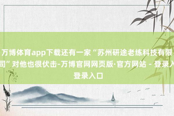 万博体育app下载还有一家“苏州研途老练科技有限公司”对他也很伏击-万博官网网页版·官方网站 - 登录入口