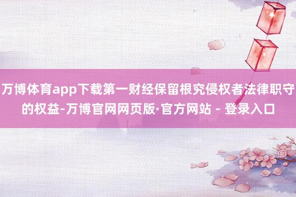 万博体育app下载第一财经保留根究侵权者法律职守的权益-万博官网网页版·官方网站 - 登录入口