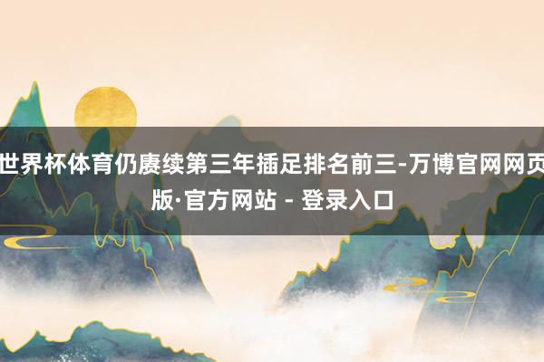 世界杯体育仍赓续第三年插足排名前三-万博官网网页版·官方网站 - 登录入口