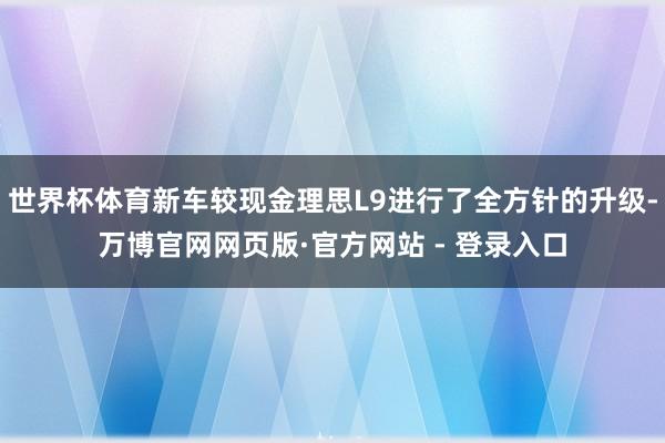 世界杯体育新车较现金理思L9进行了全方针的升级-万博官网网页版·官方网站 - 登录入口