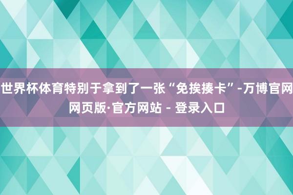 世界杯体育特别于拿到了一张“免挨揍卡”-万博官网网页版·官方网站 - 登录入口