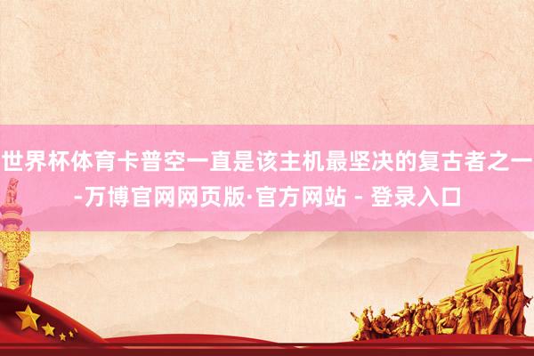 世界杯体育卡普空一直是该主机最坚决的复古者之一-万博官网网页版·官方网站 - 登录入口