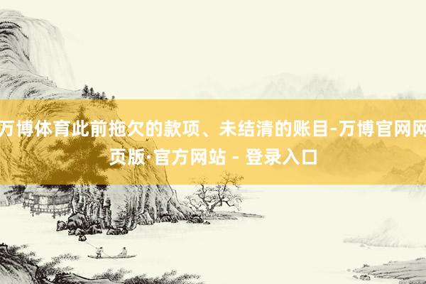 万博体育此前拖欠的款项、未结清的账目-万博官网网页版·官方网站 - 登录入口