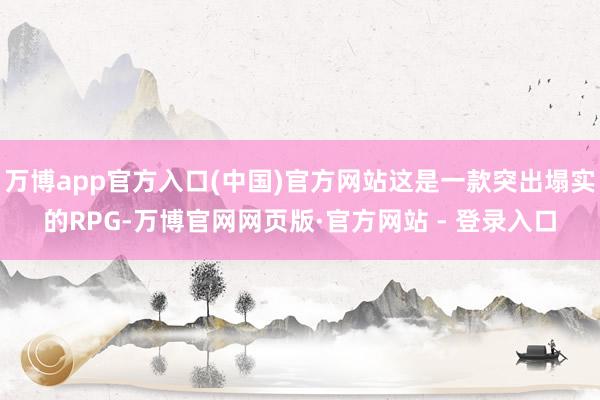 万博app官方入口(中国)官方网站这是一款突出塌实的RPG-万博官网网页版·官方网站 - 登录入口