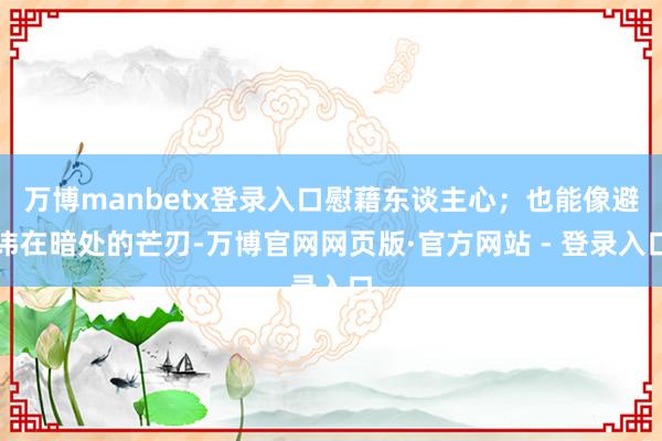 万博manbetx登录入口慰藉东谈主心；也能像避讳在暗处的芒刃-万博官网网页版·官方网站 - 登录入口