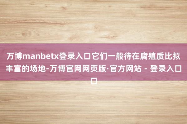万博manbetx登录入口它们一般待在腐殖质比拟丰富的场地-万博官网网页版·官方网站 - 登录入口