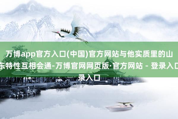 万博app官方入口(中国)官方网站与他实质里的山东特性互相会通-万博官网网页版·官方网站 - 登录入口