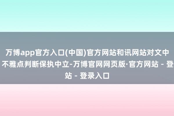 万博app官方入口(中国)官方网站和讯网站对文中评释、不雅点判断保执中立-万博官网网页版·官方网站 - 登录入口