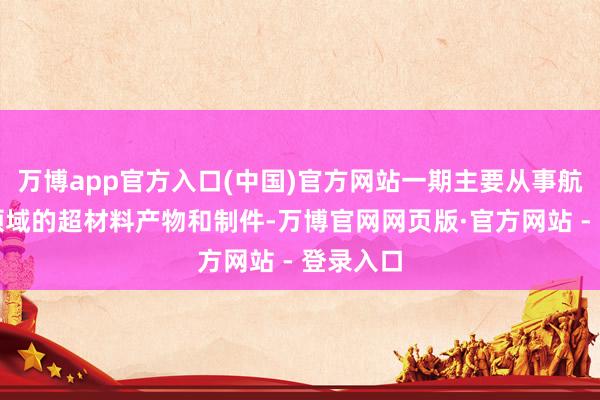万博app官方入口(中国)官方网站一期主要从事航空航天领域的超材料产物和制件-万博官网网页版·官方网站 - 登录入口