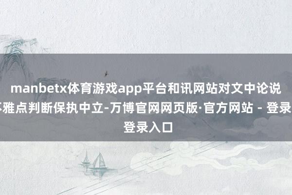 manbetx体育游戏app平台和讯网站对文中论说、不雅点判断保执中立-万博官网网页版·官方网站 - 登录入口