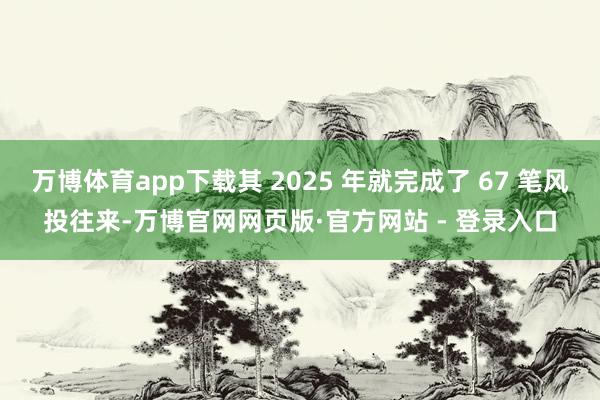 万博体育app下载其 2025 年就完成了 67 笔风投往来-万博官网网页版·官方网站 - 登录入口