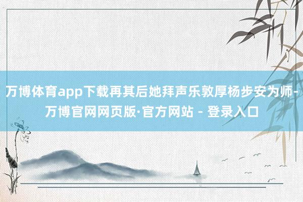 万博体育app下载再其后她拜声乐敦厚杨步安为师-万博官网网页版·官方网站 - 登录入口