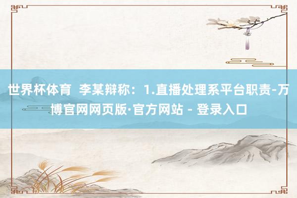 世界杯体育 李某辩称:1.直播处理系平台职责-万博官网网页版·官方网站 - 登录入口