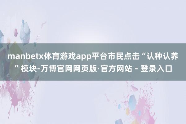 manbetx体育游戏app平台市民点击“认种认养”模块-万博官网网页版·官方网站 - 登录入口
