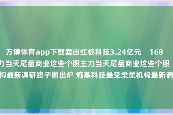 万博体育app下载卖出红板科技3.24亿元    168  04-08 18:20     主力当天尾盘商业这些个股主力当天尾盘商业这些个股    16  03-13 16:00     机构最新调研路子图出炉 熵基科技最受柔柔机构最新调研路子图出炉 熵基科技最受柔柔    16  01-11 21:27     一财最热      点击关闭-万博官网网页版·官方网站 - 登录入口