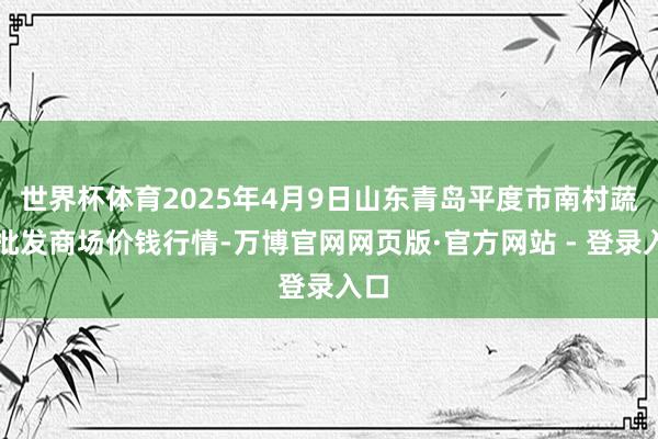 世界杯体育2025年4月9日山东青岛平度市南村蔬菜批发商场价钱行情-万博官网网页版·官方网站 - 登录入口