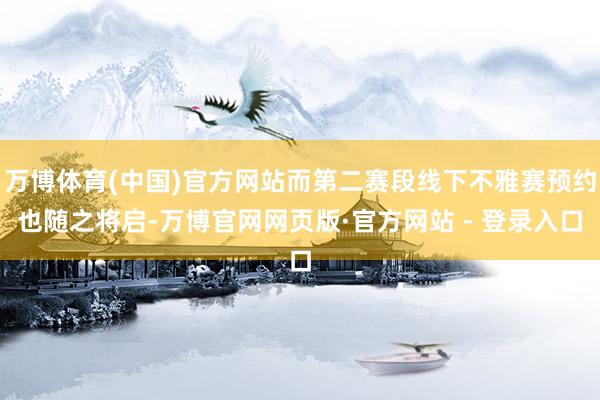 万博体育(中国)官方网站而第二赛段线下不雅赛预约也随之将启-万博官网网页版·官方网站 - 登录入口