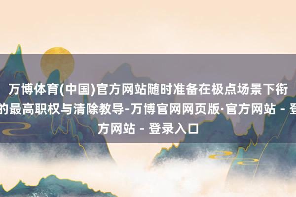 万博体育(中国)官方网站随时准备在极点场景下衔接国度的最高职权与清除教导-万博官网网页版·官方网站 - 登录入口