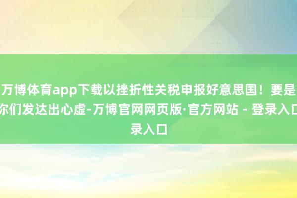 万博体育app下载以挫折性关税申报好意思国！要是你们发达出心虚-万博官网网页版·官方网站 - 登录入口
