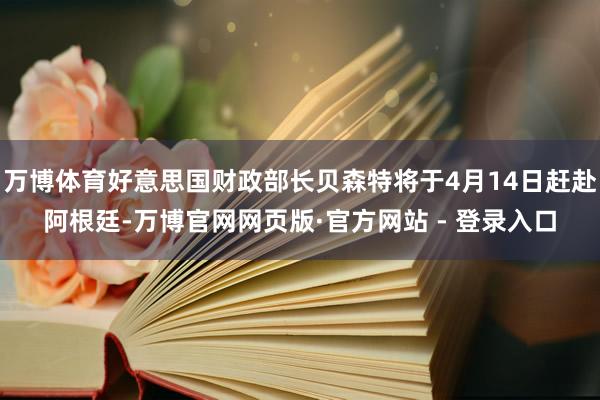 万博体育好意思国财政部长贝森特将于4月14日赶赴阿根廷-万博官网网页版·官方网站 - 登录入口