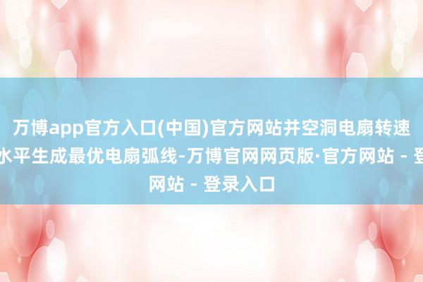 万博app官方入口(中国)官方网站并空洞电扇转速和杂音水平生成最优电扇弧线-万博官网网页版·官方网站 - 登录入口