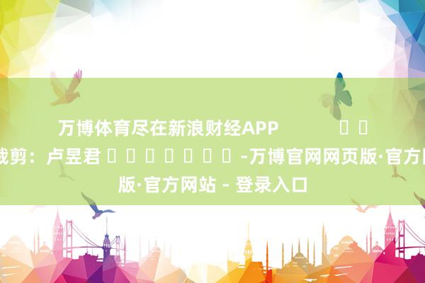 万博体育尽在新浪财经APP 背负裁剪:卢昱君 -万博官网网页版·官方网站 - 登录入口