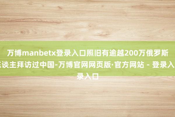万博manbetx登录入口照旧有逾越200万俄罗斯东谈主拜访过中国-万博官网网页版·官方网站 - 登录入口