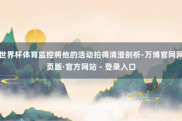 世界杯体育监控将他的活动拍得清澄剖析-万博官网网页版·官方网站 - 登录入口